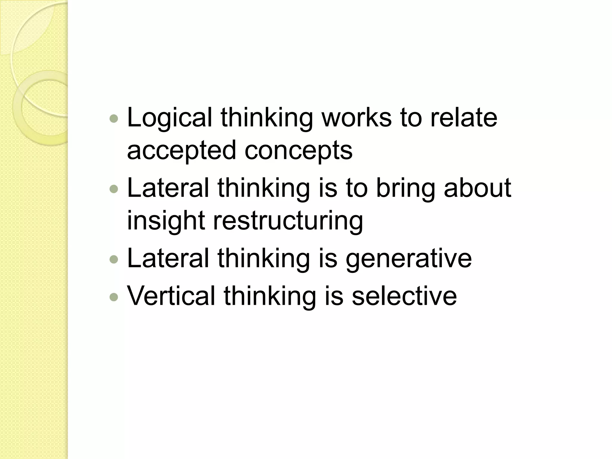 Logical thinking works to relate accepted conceptsLateral thinking is to bring about insight restructuringLateral thinking is generativeVertical thinking is selective
