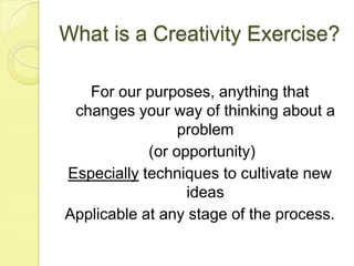 What is a Creativity Exercise?For our purposes, anything that changes your way of thinking about a problem(or opportunity)Especially techniques to cultivate new ideasApplicable at any stage of the process.