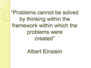 “Problems cannot be solved by thinking within the framework within which the problems werecreated”Albert Einstein