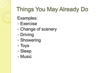 Things You May Already DoExamples:ExerciseChange of sceneryDrivingShoweringToysSleepMusic