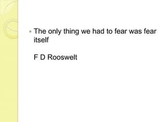 The only thing we had to fear was fear itselfF D Rooswelt