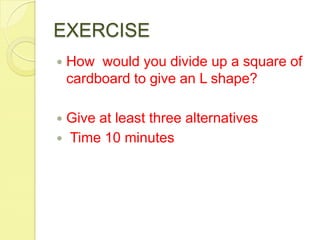 EXERCISEHow  would you divide up a square of cardboard to give an L shape?Give at least three alternatives        Time 10 minutes