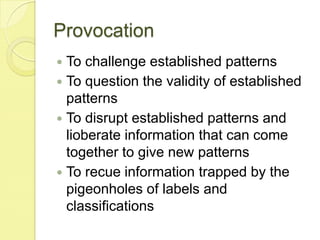 ProvocationTo challenge established patternsTo question the validity of established patternsTo disrupt established patterns and lioberate information that can come together to give new patternsTo recue information trapped by the pigeonholes of labels and classifications