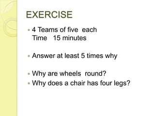 EXERCISE4 Teams of five  eachTime   15 minutesAnswer at least 5 times whyWhy are wheels  round?Why does a chair has four legs?