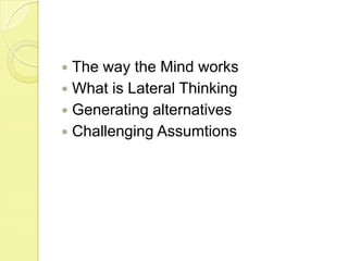 The way the Mind worksWhat is Lateral ThinkingGenerating alternativesChallenging Assumtions