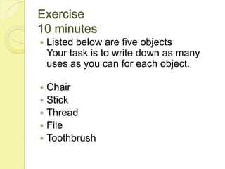 Exercise10 minutesListed below are five objectsYour task is to write down as many uses as you can for each object.ChairStickThreadFileToothbrush