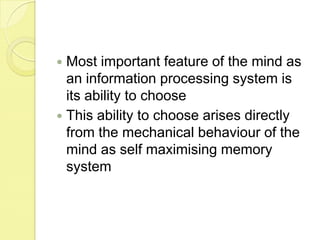 Most important feature of the mind as an information processing system is its ability to chooseThis ability to choose arises directly from the mechanical behaviour of the mind as self maximising memory system