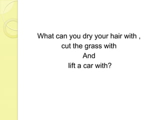 What can you dry your hair with , cut the grass with And lift a car with?