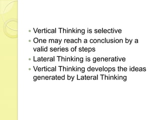 Vertical Thinking is selectiveOne may reach a conclusion by a valid series of stepsLateral Thinking is generativeVertical Thinking develops the ideas generated by Lateral Thinking