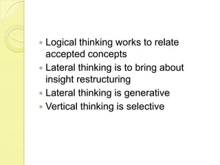 Logical thinking works to relate accepted conceptsLateral thinking is to bring about insight restructuringLateral thinking is generativeVertical thinking is selective