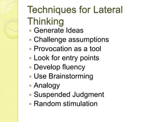 Techniques for Lateral ThinkingGenerate IdeasChallenge assumptionsProvocation as a toolLook for entry pointsDevelop fluencyUse BrainstormingAnalogySuspended JudgmentRandom stimulation