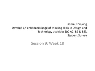 Lateral Thinking
Develop an enhanced range of thinking skills in Design and
                  Technology activities (LO A2, B2 & B5).
                                           Student Survey

              Session 9: Week 18
 