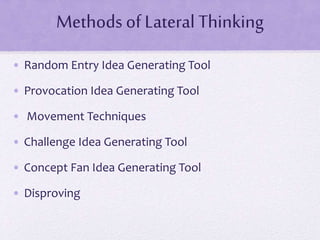 Methods of Lateral Thinking
• Random Entry Idea Generating Tool
• Provocation Idea Generating Tool
• Movement Techniques
• Challenge Idea Generating Tool
• Concept Fan Idea Generating Tool
• Disproving
 