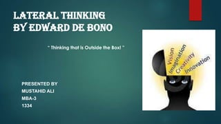 Lateral Thinking
by Edward de Bono
“ Thinking that is Outside the Box! ”

PRESENTED BY

MUSTAHID ALI
MBA-3
1334

 