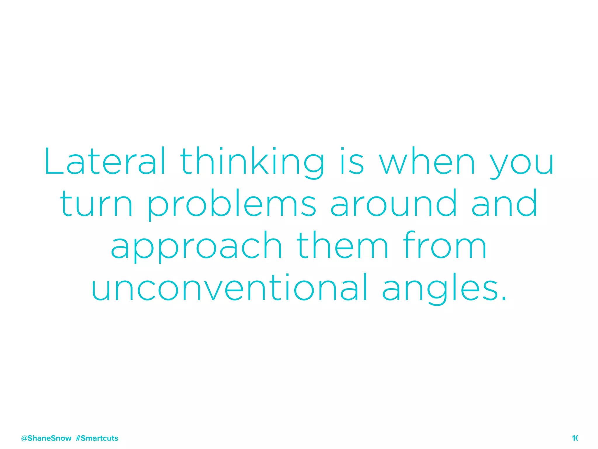 10
Lateral thinking is when you
turn problems around and
approach them from
unconventional angles.
@ShaneSnow #Smartcuts
 