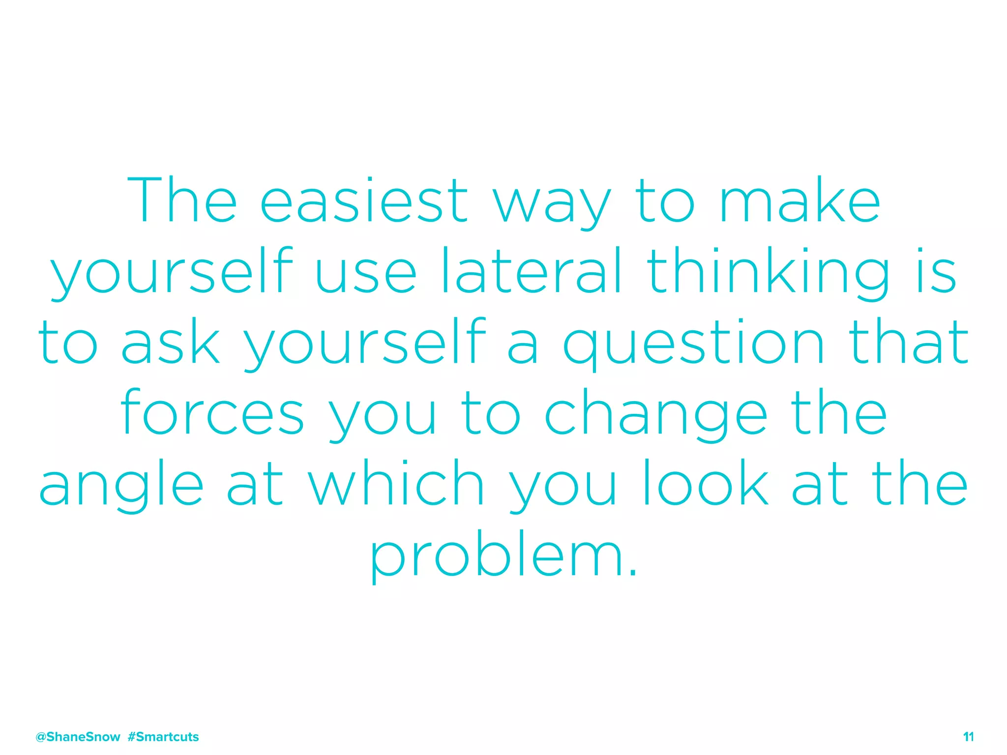 11
The easiest way to make
yourself use lateral thinking is
to ask yourself a question that
forces you to change the
angle at which you look at the
problem.
@ShaneSnow #Smartcuts
 