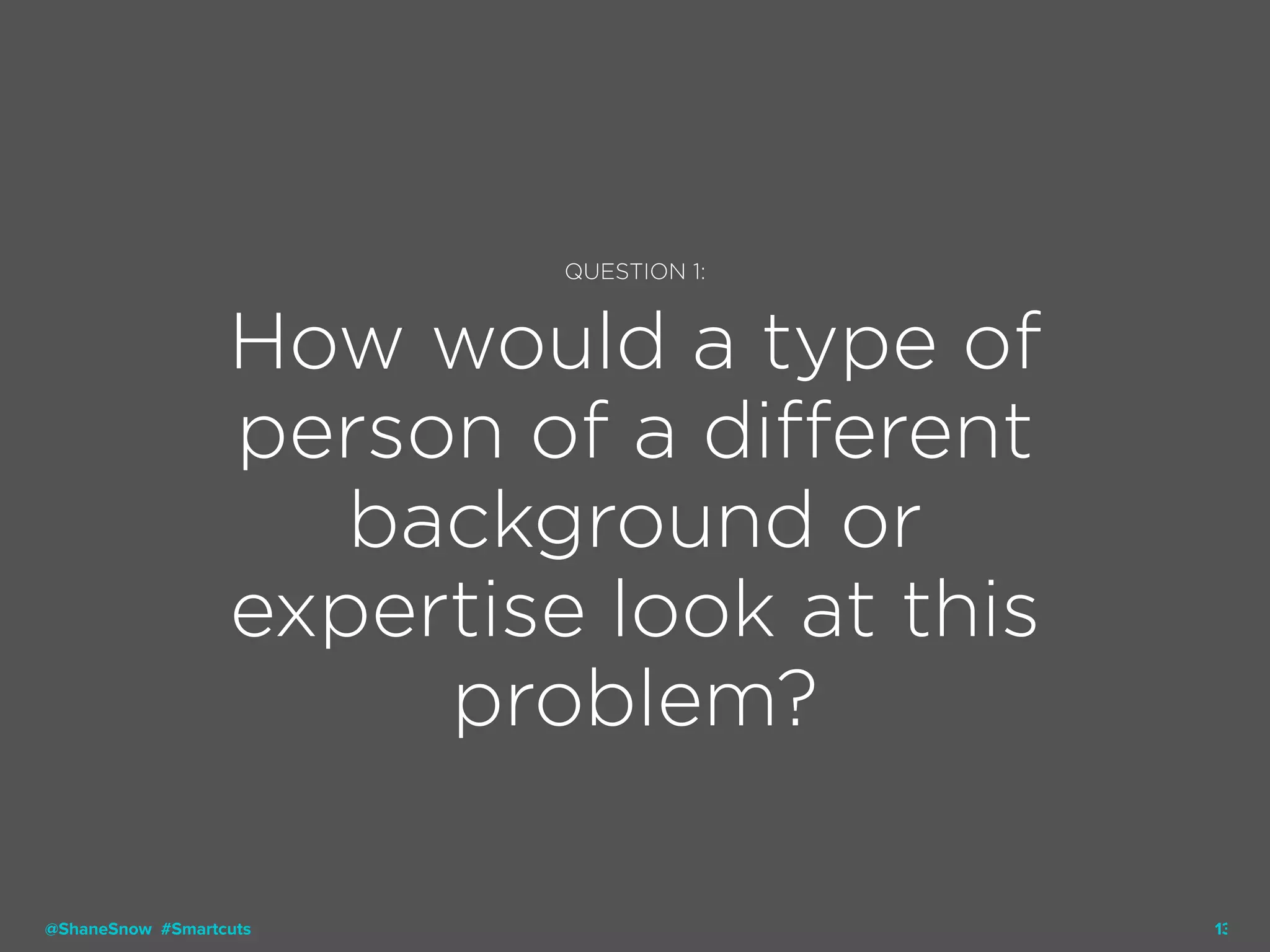 13
QUESTION 1:
How would a type of
person of a different
background or
expertise look at this
problem?
@ShaneSnow #Smartcuts
 