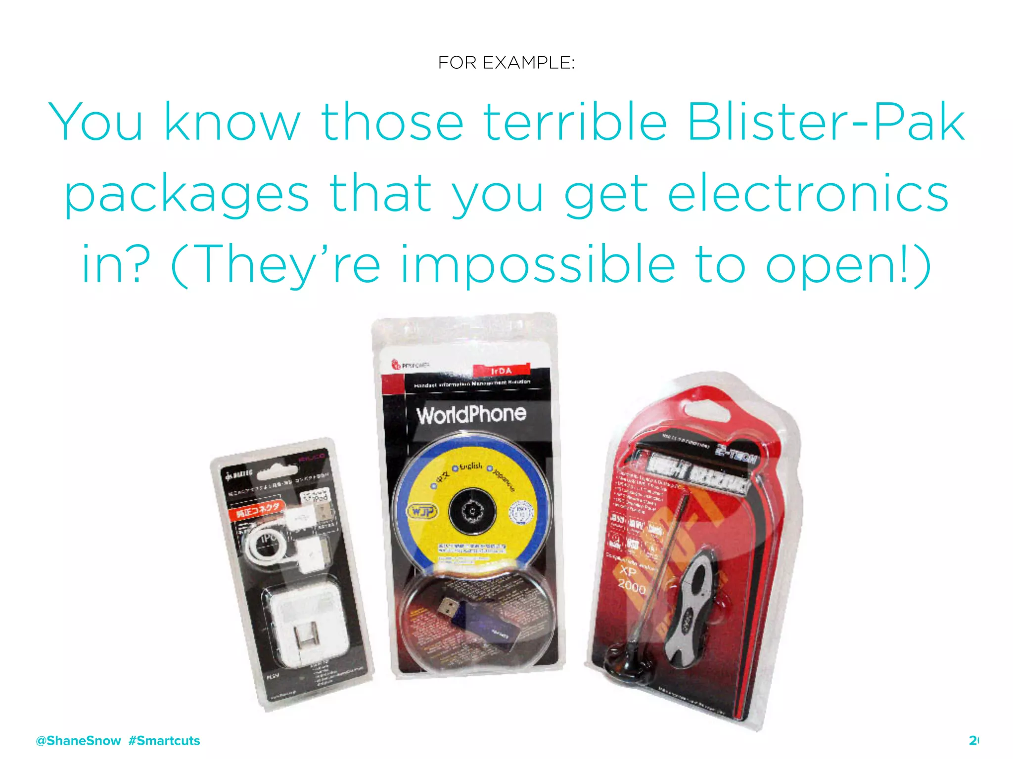 20
FOR EXAMPLE:
You know those terrible Blister-Pak
packages that you get electronics
in? (They’re impossible to open!)
@ShaneSnow #Smartcuts
 