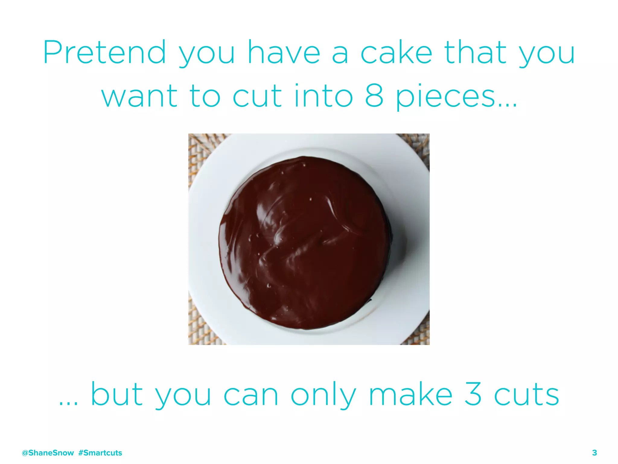 3
Pretend you have a cake that you
want to cut into 8 pieces…
@ShaneSnow #Smartcuts
… but you can only make 3 cuts
 