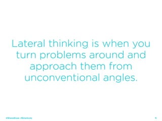 10
Lateral thinking is when you
turn problems around and
approach them from
unconventional angles.
@ShaneSnow #Smartcuts
 