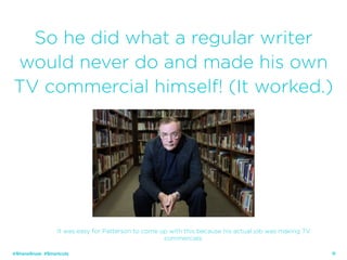 15
So he did what a regular writer
would never do and made his own
TV commercial himself! (It worked.)
@ShaneSnow #Smartcuts
It was easy for Patterson to come up with this because his actual job was making TV
commercials.
 