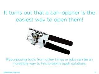 21
It turns out that a can-opener is the
easiest way to open them!
Repurposing tools from other times or jobs can be an
incredible way to find breakthrough solutions.
@ShaneSnow #Smartcuts
 