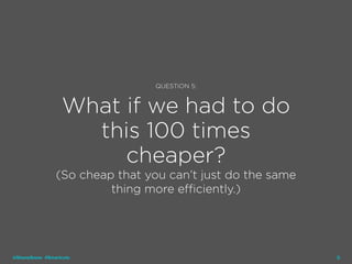 26
QUESTION 5:
What if we had to do
this 100 times
cheaper?
(So cheap that you can’t just do the same
thing more efficiently.)
@ShaneSnow #Smartcuts
 