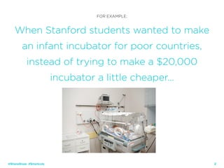 27
FOR EXAMPLE:
When Stanford students wanted to make
an infant incubator for poor countries,
instead of trying to make a $20,000
incubator a little cheaper…
@ShaneSnow #Smartcuts
 