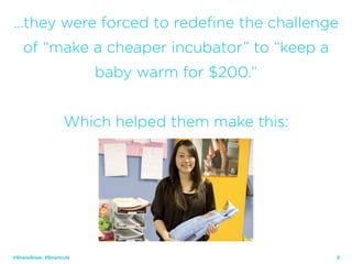 28
…they were forced to redefine the challenge
of “make a cheaper incubator” to “keep a
baby warm for $200.”
Which helped them make this:
@ShaneSnow #Smartcuts
 
