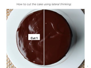 7
Cut 1
How to cut the cake using lateral thinking:
 