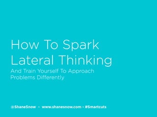 How To Spark
Lateral Thinking
And Train Yourself To Approach
Problems Differently
@ShaneSnow - www.shanesnow.com - #Smartcuts
 