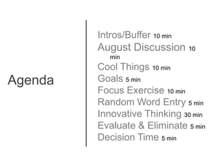 Intros/Buffer 10 min  August Discussion 10 min Cool Things 10 min Goals 5 min Focus Exercise 10 min Random Word Entry 5 min Innovative Thinking 30 min Evaluate & Eliminate 5 min Decision Time 5 min Agenda 