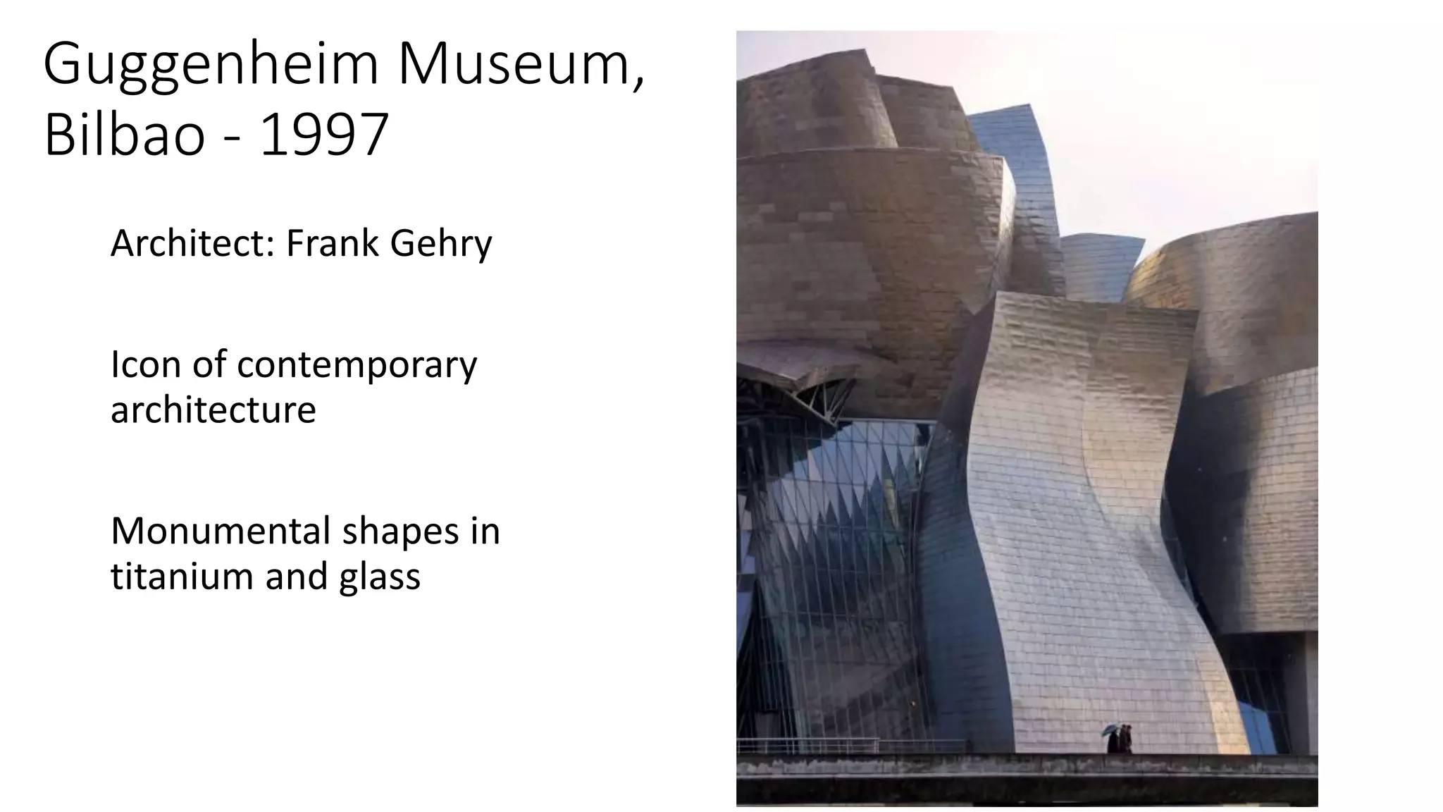 Guggenheim Museum,
Bilbao - 1997
Architect: Frank Gehry
Icon of contemporary
architecture
Monumental shapes in
titanium and glass
 