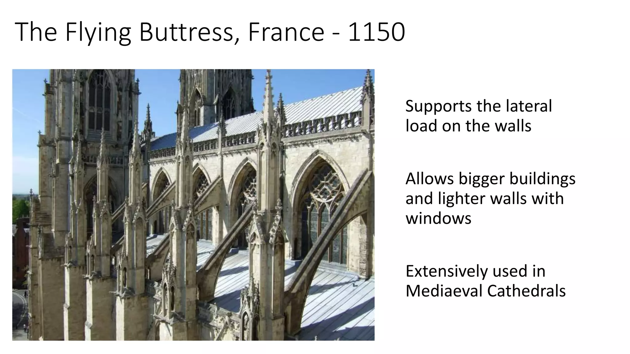The Flying Buttress, France - 1150
Supports the lateral
load on the walls
Allows bigger buildings
and lighter walls with
windows
Extensively used in
Mediaeval Cathedrals
 