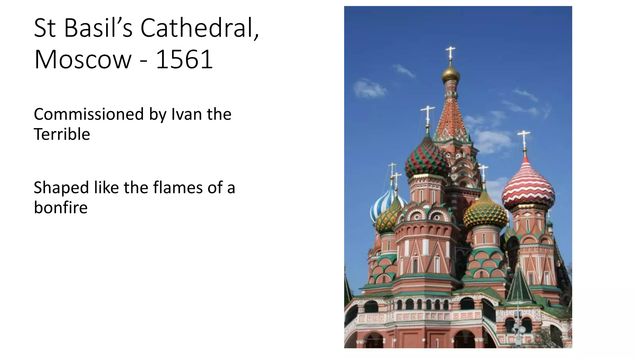 St Basil’s Cathedral,
Moscow - 1561
Commissioned by Ivan the
Terrible
Shaped like the flames of a
bonfire
 