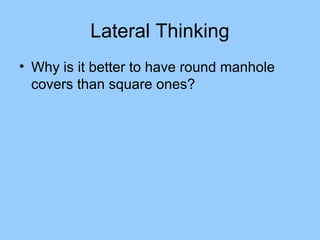 Lateral Thinking
• Why is it better to have round manhole
  covers than square ones?
 
