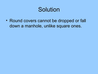 Solution
• Round covers cannot be dropped or fall
  down a manhole, unlike square ones.
 