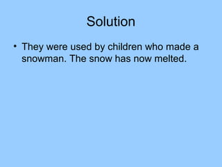 Solution
• They were used by children who made a
  snowman. The snow has now melted.
 