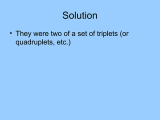 Solution
• They were two of a set of triplets (or
  quadruplets, etc.)
 
