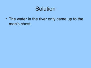 Solution
• The water in the river only came up to the
  man's chest.
 