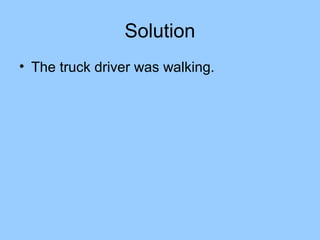 Solution
• The truck driver was walking.
 