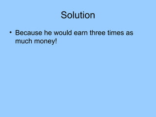Solution
• Because he would earn three times as
  much money!
 