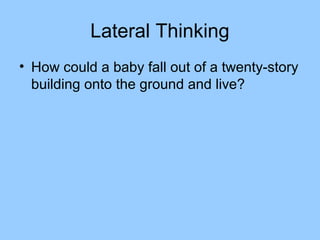 Lateral Thinking
• How could a baby fall out of a twenty-story
  building onto the ground and live?
 