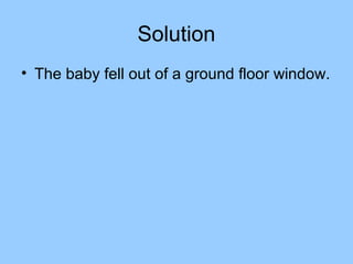 Solution
• The baby fell out of a ground floor window.
 