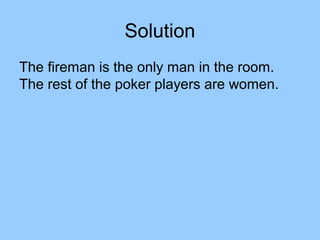Solution
The fireman is the only man in the room.
The rest of the poker players are women.
 