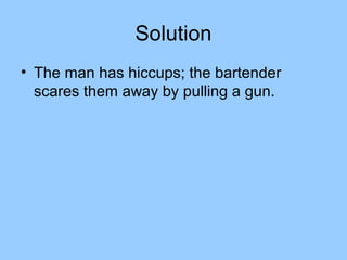 Solution
• The man has hiccups; the bartender
  scares them away by pulling a gun.
 