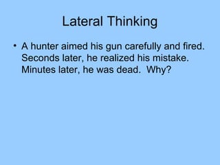 Lateral Thinking
• A hunter aimed his gun carefully and fired.
  Seconds later, he realized his mistake.
  Minutes later, he was dead. Why?
 