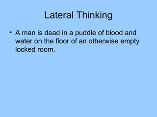 Lateral Thinking
• A man is dead in a puddle of blood and
  water on the floor of an otherwise empty
  locked room.
 