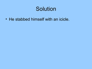 Solution
• He stabbed himself with an icicle.
 