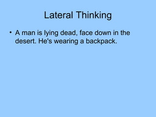 Lateral Thinking
• A man is lying dead, face down in the
  desert. He's wearing a backpack.
 